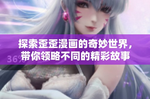 探索歪歪漫画的奇妙世界，带你领略不同的精彩故事