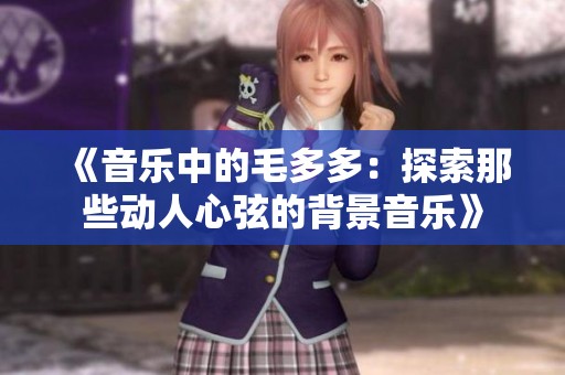 《音乐中的毛多多：探索那些动人心弦的背景音乐》