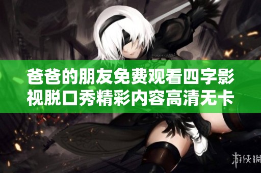 爸爸的朋友免费观看四字影视脱口秀精彩内容高清无卡顿在线观看