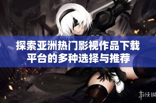 探索亚洲热门影视作品下载平台的多种选择与推荐