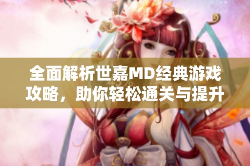 全面解析世嘉MD经典游戏攻略，助你轻松通关与提升技巧