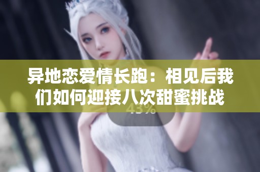 异地恋爱情长跑：相见后我们如何迎接八次甜蜜挑战