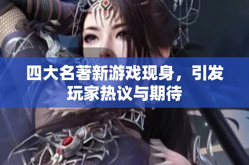 四大名著新游戏现身，引发玩家热议与期待