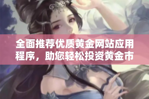 全面推荐优质黄金网站应用程序，助您轻松投资黄金市场