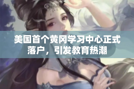 美国首个黄冈学习中心正式落户，引发教育热潮