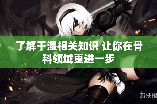 了解干湿相关知识 让你在骨科领域更进一步