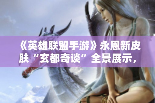 《英雄联盟手游》永恩新皮肤“玄都奇谈”全景展示，尽享视觉盛宴