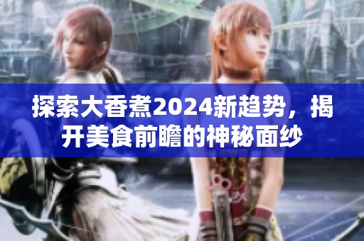 探索大香煮2024新趋势，揭开美食前瞻的神秘面纱