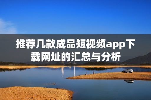 推荐几款成品短视频app下载网址的汇总与分析