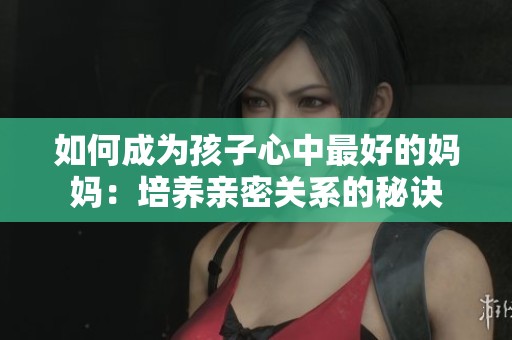 如何成为孩子心中最好的妈妈：培养亲密关系的秘诀