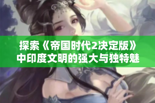 探索《帝国时代2决定版》中印度文明的强大与独特魅力