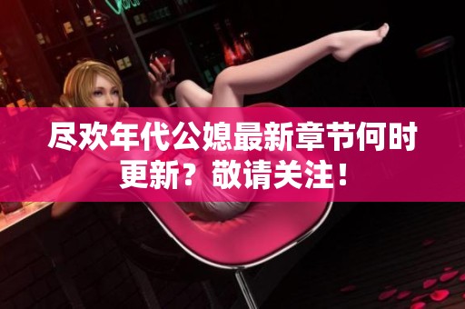 尽欢年代公媳最新章节何时更新？敬请关注！