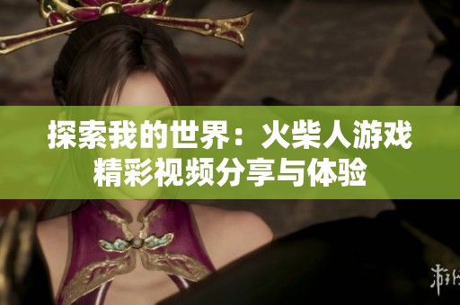 探索我的世界：火柴人游戏精彩视频分享与体验