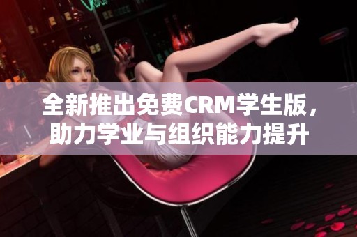 全新推出免费CRM学生版，助力学业与组织能力提升