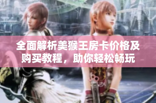 全面解析美猴王房卡价格及购买教程，助你轻松畅玩