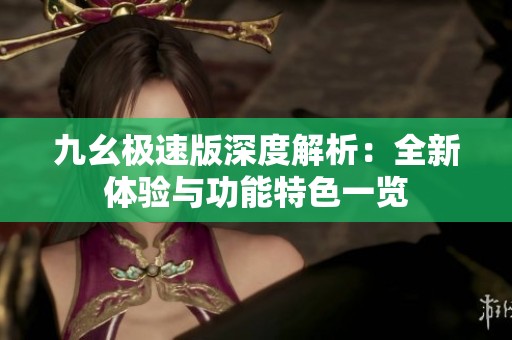 九幺极速版深度解析：全新体验与功能特色一览