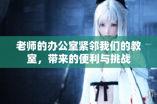 老师的办公室紧邻我们的教室，带来的便利与挑战