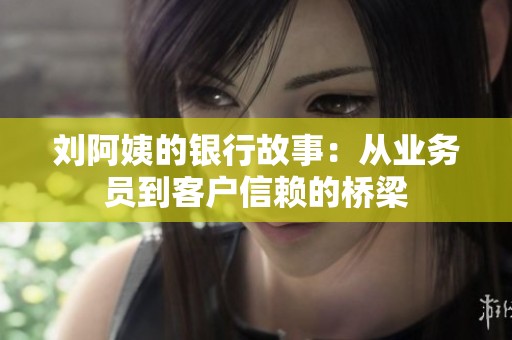 刘阿姨的银行故事：从业务员到客户信赖的桥梁