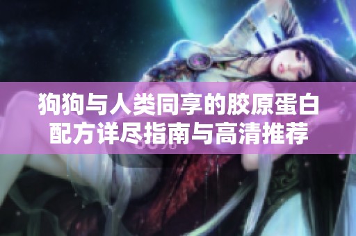 狗狗与人类同享的胶原蛋白配方详尽指南与高清推荐