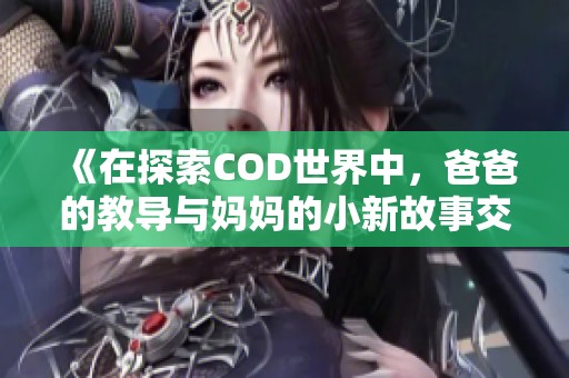 《在探索COD世界中，爸爸的教导与妈妈的小新故事交织》