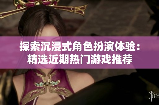 探索沉浸式角色扮演体验：精选近期热门游戏推荐