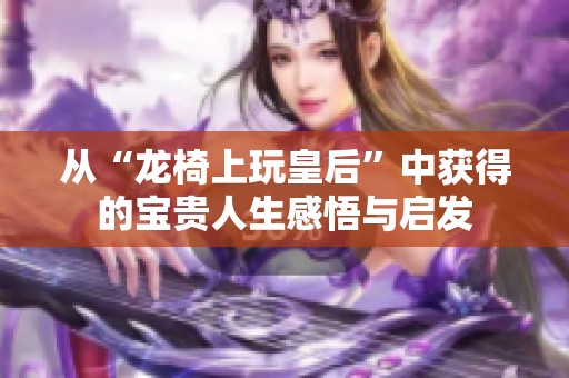 从“龙椅上玩皇后”中获得的宝贵人生感悟与启发