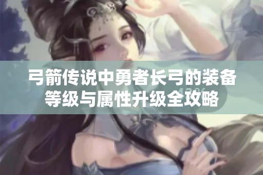 弓箭传说中勇者长弓的装备等级与属性升级全攻略