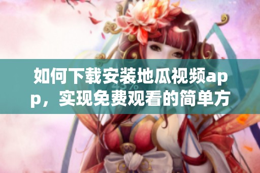 如何下载安装地瓜视频app，实现免费观看的简单方法