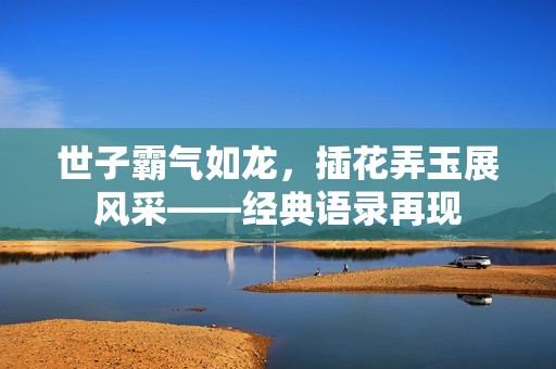 世子霸气如龙，插花弄玉展风采——经典语录再现
