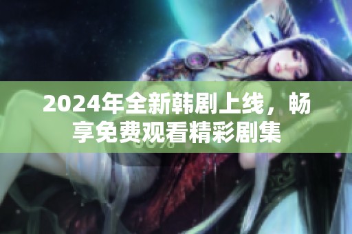 2024年全新韩剧上线，畅享免费观看精彩剧集