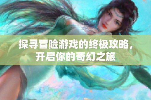 探寻冒险游戏的终极攻略，开启你的奇幻之旅