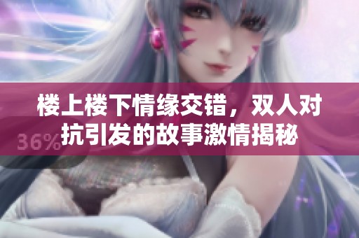 楼上楼下情缘交错，双人对抗引发的故事激情揭秘