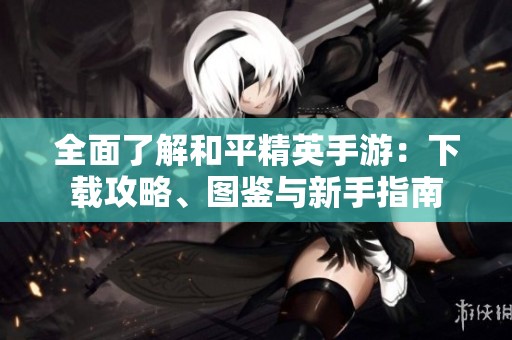全面了解和平精英手游：下载攻略、图鉴与新手指南