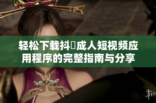 轻松下载抖抈成人短视频应用程序的完整指南与分享