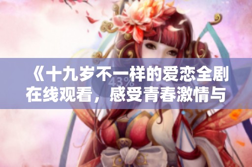 《十九岁不一样的爱恋全剧在线观看，感受青春激情与梦想》