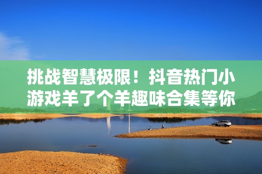挑战智慧极限！抖音热门小游戏羊了个羊趣味合集等你来玩