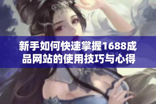 新手如何快速掌握1688成品网站的使用技巧与心得