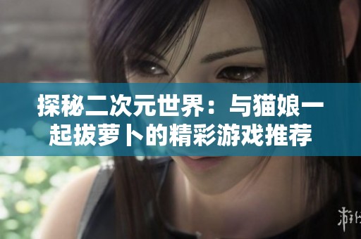 探秘二次元世界：与猫娘一起拔萝卜的精彩游戏推荐