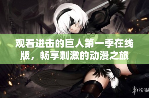 观看进击的巨人第一季在线版，畅享刺激的动漫之旅
