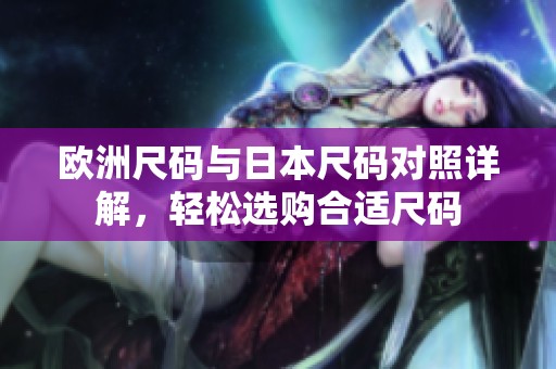 欧洲尺码与日本尺码对照详解，轻松选购合适尺码