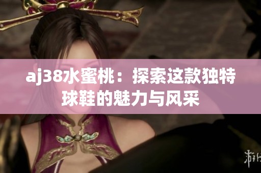aj38水蜜桃：探索这款独特球鞋的魅力与风采
