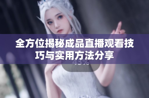 全方位揭秘成品直播观看技巧与实用方法分享