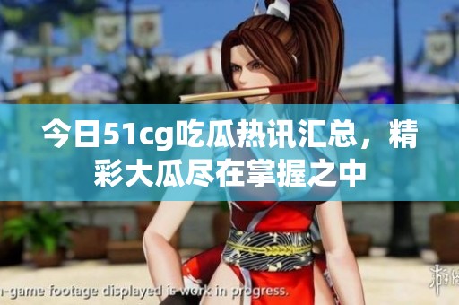 今日51cg吃瓜热讯汇总，精彩大瓜尽在掌握之中