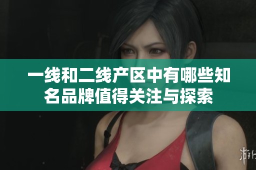 一线和二线产区中有哪些知名品牌值得关注与探索