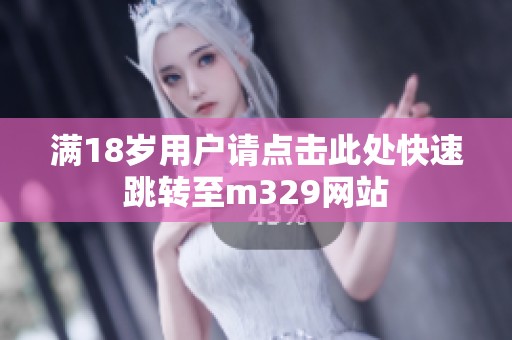 满18岁用户请点击此处快速跳转至m329网站
