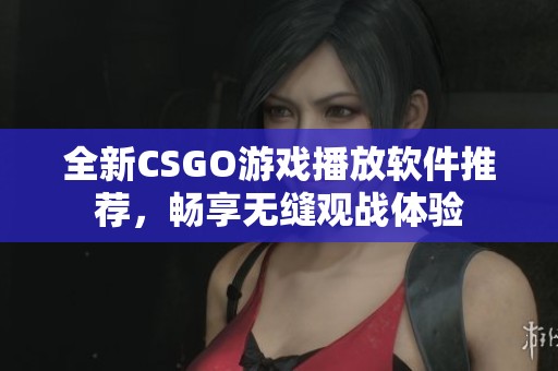 全新CSGO游戏播放软件推荐，畅享无缝观战体验