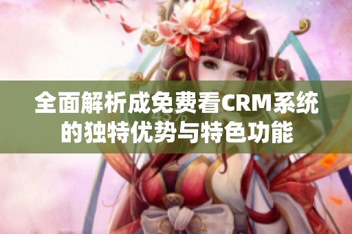 全面解析成免费看CRM系统的独特优势与特色功能