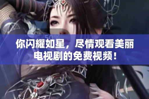 你闪耀如星，尽情观看美丽电视剧的免费视频！