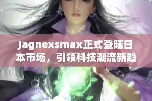 Jagnexsmax正式登陆日本市场，引领科技潮流新趋势