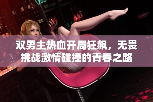 双男主热血开局狂飙，无畏挑战激情碰撞的青春之路